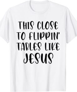 This Close To Flippin' Tables Like Jesus T-Shirt