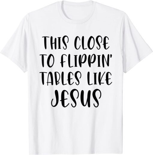 This Close To Flippin' Tables Like Jesus T-Shirt