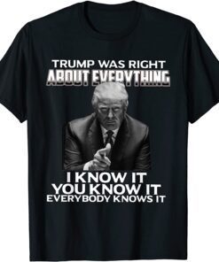 Trump Was Right About Everything I Know It You Know It Every Tee Shirt