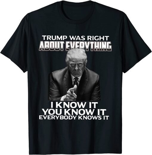 Trump Was Right About Everything I Know It You Know It Every Tee Shirt