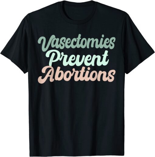 Vasectomies Prevent Abortions Feminist Tee Shirt