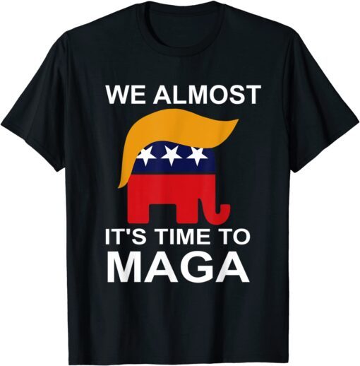 We Almost There It's Time To MAGA Tee Shirt