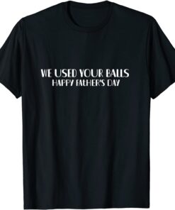 We Used Your Balls Happy Father's Day Tee Shirt