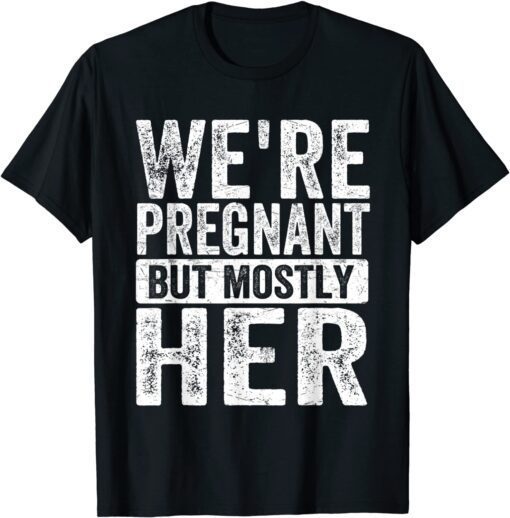 We're Pregnant Mostly Her Fathers Day Pregnancy Announcement Tee Shirt