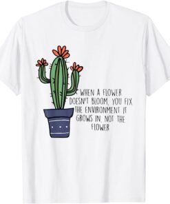 When A Flower Doesn’t Bloom You Fix The Environment Grows Tee Shirt