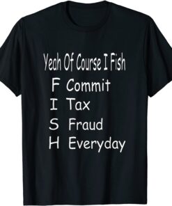 Yeah Of Corse I Fish Commit Tax Fraud Everyday Fishing Tee Shirt