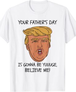 Your Father’s Day Is Gonna Be Yuuuge, Believe Me! Tee Shirt