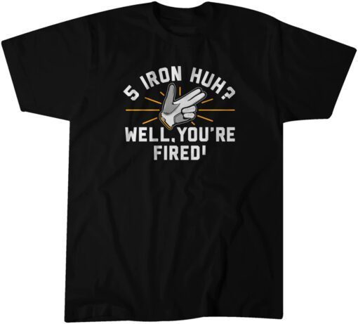 5-Iron, Huh? Well, You're Fired Classic Shirt