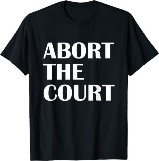 Abort The Court Pro Choice Feminist Abortion Rights Tee Shirt