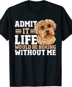 Admit It Life Would Be Boring Without Me Dog Owner Dog Lover Tee Shirt