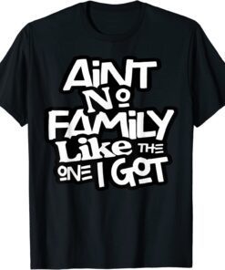 Ain't No Family Like The One I Got For Family Tee Shirt