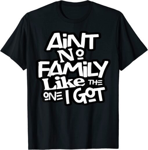 Ain't No Family Like The One I Got For Family Tee Shirt