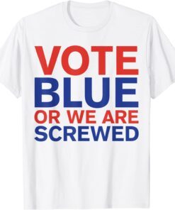 Anti Joe Biden Vote Blue Or We Are Screwed Election Tee Shirt