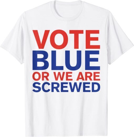 Anti Joe Biden Vote Blue Or We Are Screwed Election Tee Shirt