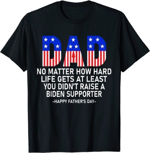 At Least You Didn't Raise A Biden Supporter Dad Father's Day Tee Shirt