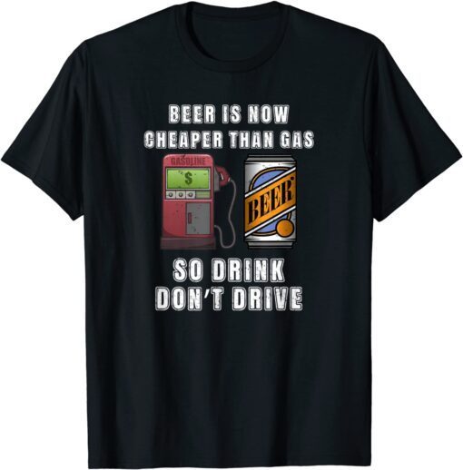 Beer is Now Cheaper Than Gas Price Tee Shirt