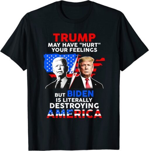 Biden Destroys America, Trump May Have Hurt Your Feelings Tee Shirt