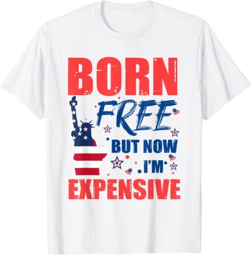 Born Free But Now I'm Expensive 4th Of July Tee Shirt