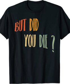 But Did You Die Tee Shirt