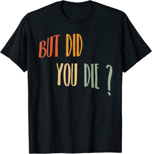 But Did You Die Tee Shirt