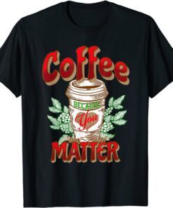 Coffee Because You Matter Tee Shirt