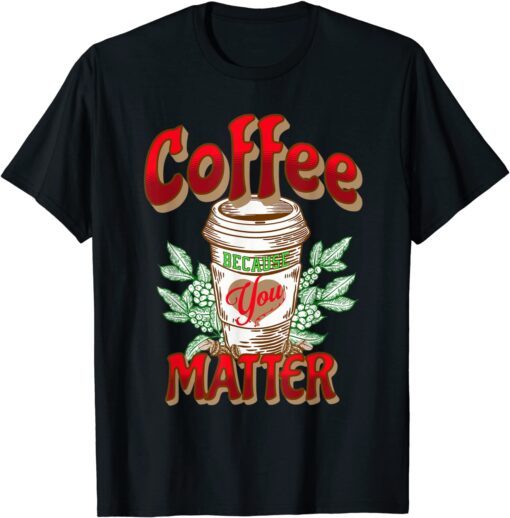 Coffee Because You Matter Tee Shirt