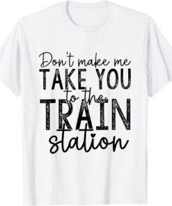 Don't Make Me Take You To The Train Station Tee Shirt