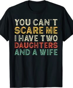 Father You Can´t Scare Me I Have Two Daughters And A Wife Tee Shirt