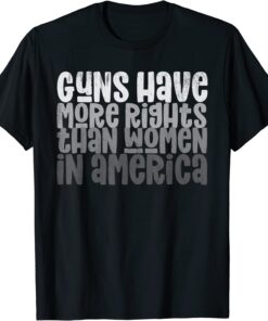 GUNS HAVE MORE RIGHTS THAN WOMEN IN AMERICA T-Shirt