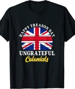 Happy Treason Day Ungrateful Colonials 4th Of July Tee Shirt