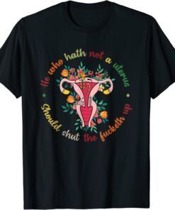 He Who Hath Not A Uterus Should Shut The Fucketh Up Feminist Tee Shirt