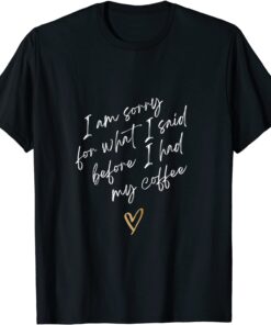 I AM SORRY FOR WHAT I SAID BEFORE I HAD MY COFFEE Tee Shirt