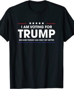 I Am Voting For Trump Because Things Can Only Get Better Tee Shirt