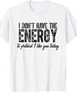 I Don't Have The Energy To Pretend I Like You Today Tee Shirt