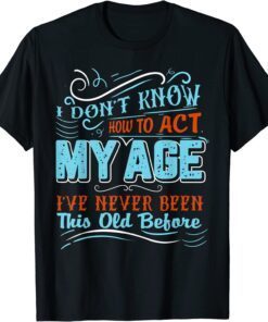 I Dont Know How To Act My Age Ive Never Been This Old Before Tee Shirt