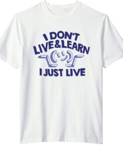 I Don't Live & Learn I Just Live 2022 ShirtI Don't Live & Learn I Just Live 2022 Shirt