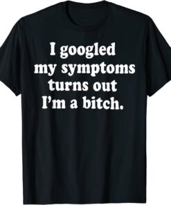 I Googled My Symptoms Turns Out I'm A Bitch Tee Shirt