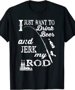 I Just Want Drink Beer and Jerk my Rod T-Shirt