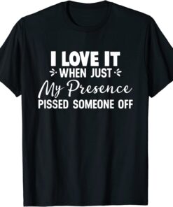I Love It When Just My Presence Pissed Someone Off Tee Shirt