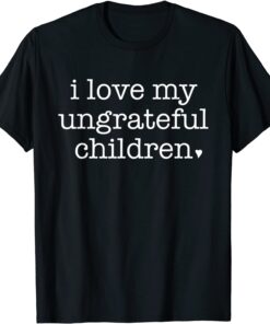 I Love My Ungrateful Children Parenting Humor Parents Tee Shirt