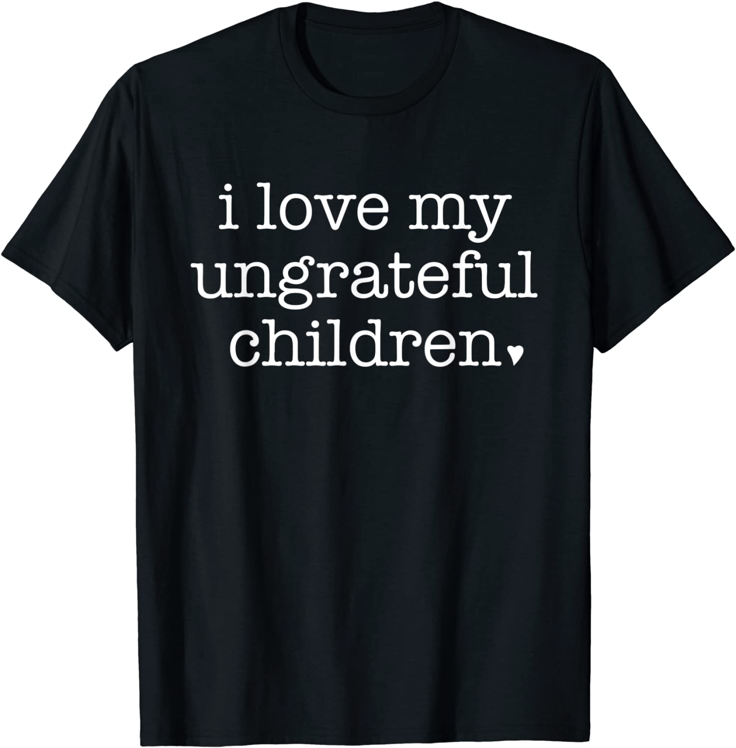 I Love My Ungrateful Children Parenting Humor Parents Tee Shirt I Love My Ungrateful Children Parenting Humor Parents Tee Shirt