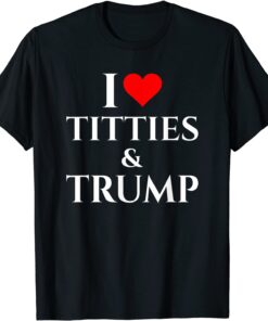 I Love Titties And Trump Tee Shirt