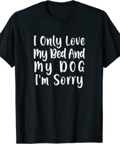 I Only Love My Bed And My Dog I'm Sorry Tee Shirt