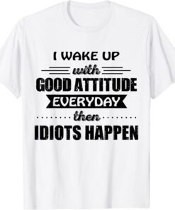I Wake Up With Good Attitude Everyday Then Idiots Happen Tee Shirt