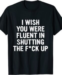 I Wish You Were Fluent In Shutting The Fck Up Tee Shirt