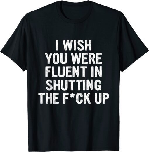 I Wish You Were Fluent In Shutting The Fck Up Tee Shirt