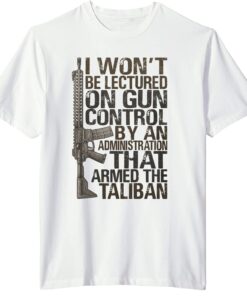 I won't be lectured on gun control by an administration that armed the Taliban Tee Shirt