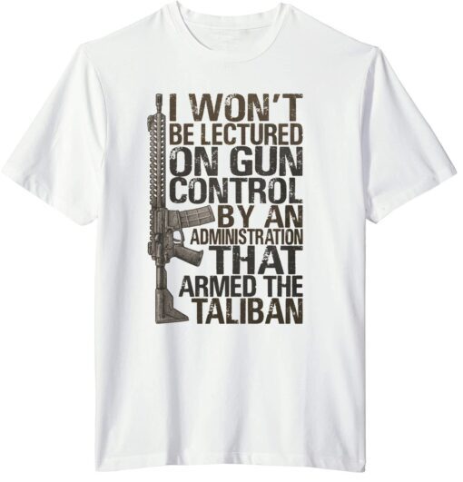 I won't be lectured on gun control by an administration that armed the Taliban Tee Shirt