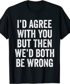 I’d Agree With You But Then We’d Both Be Wrong Meme Tee Shirt