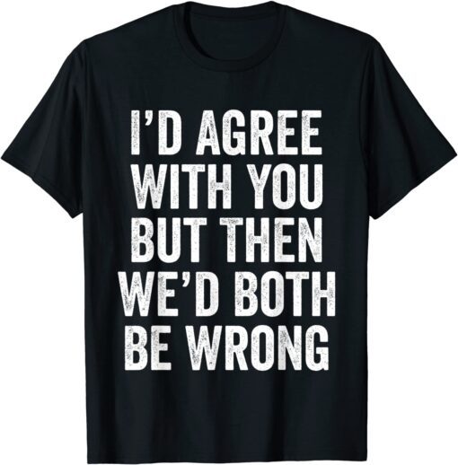 I’d Agree With You But Then We’d Both Be Wrong Meme Tee Shirt